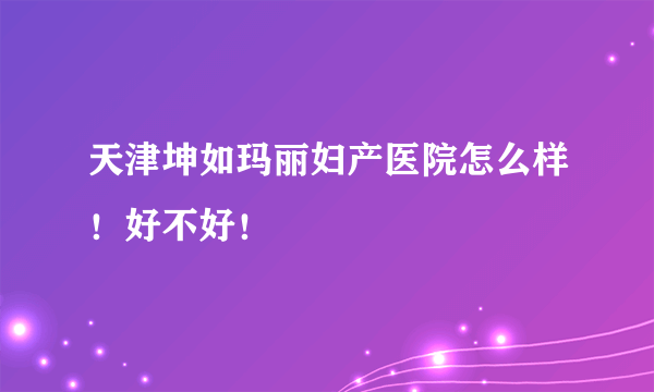 天津坤如玛丽妇产医院怎么样！好不好！