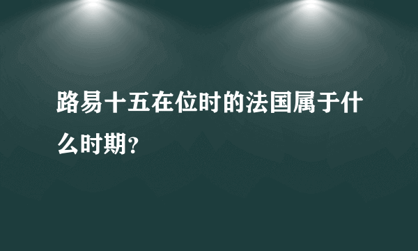 路易十五在位时的法国属于什么时期？