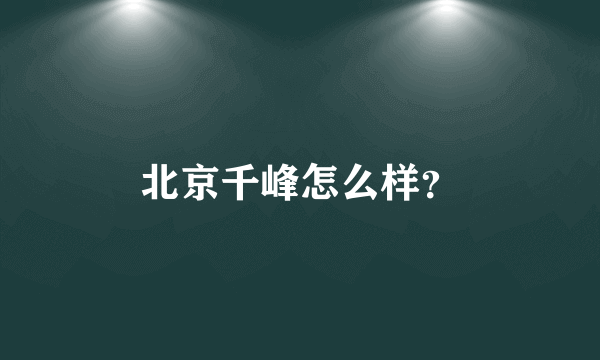 北京千峰怎么样？