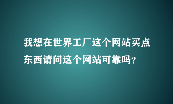 我想在世界工厂这个网站买点东西请问这个网站可靠吗？