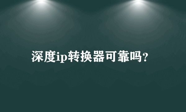 深度ip转换器可靠吗？