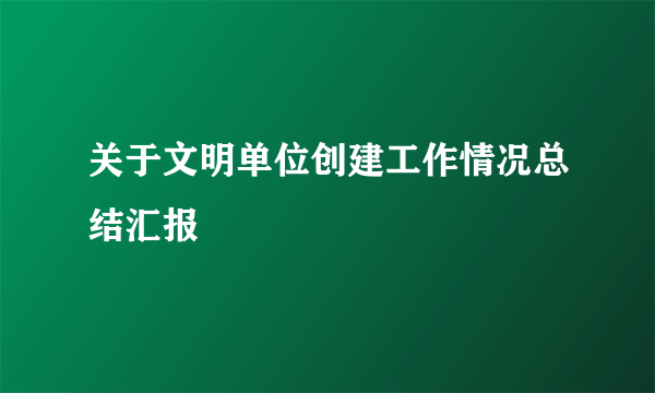 关于文明单位创建工作情况总结汇报