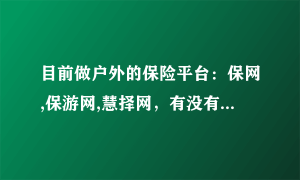 目前做户外的保险平台：保网,保游网,慧择网，有没有懂的人给分析下这三家网站？