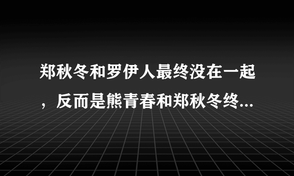 郑秋冬和罗伊人最终没在一起，反而是熊青春和郑秋冬终成眷侣？