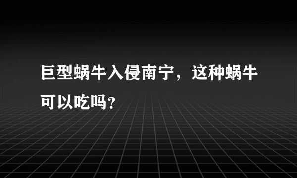 巨型蜗牛入侵南宁，这种蜗牛可以吃吗？