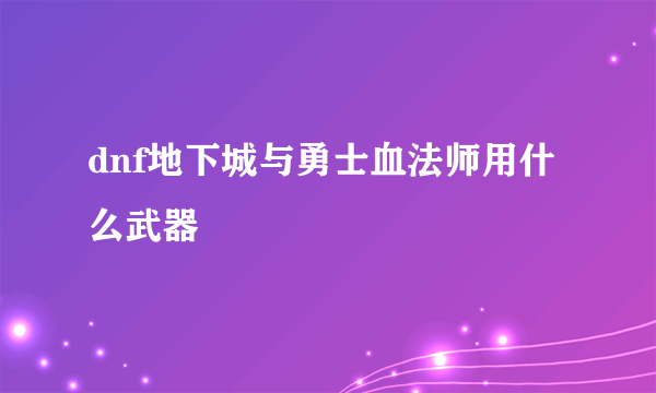 dnf地下城与勇士血法师用什么武器