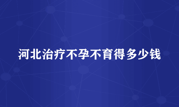 河北治疗不孕不育得多少钱