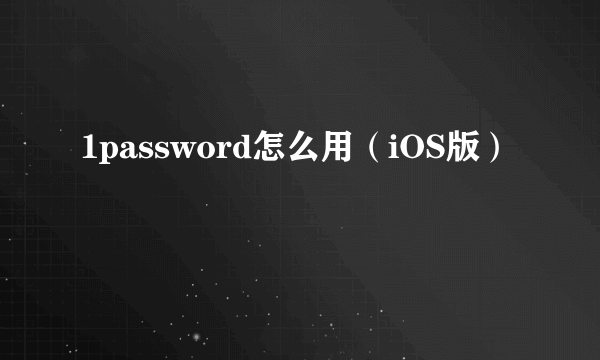 1password怎么用（iOS版）