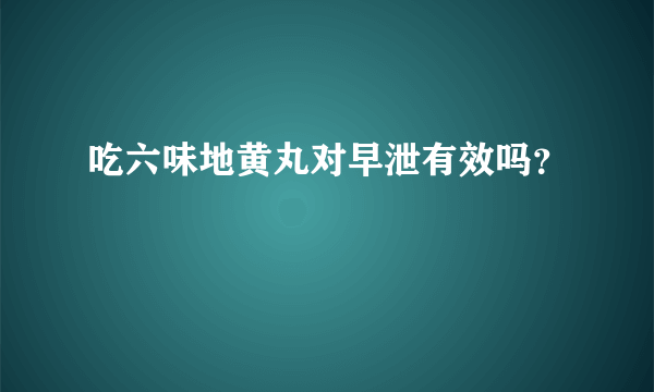 吃六味地黄丸对早泄有效吗？