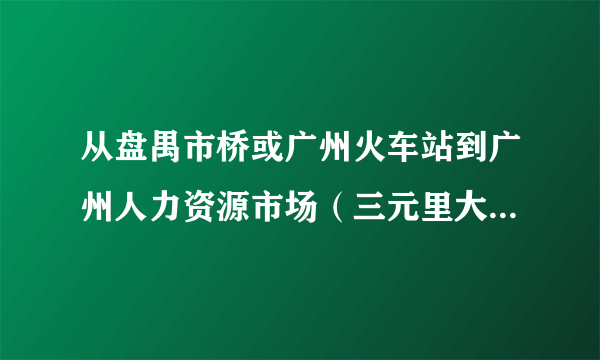 从盘禺市桥或广州火车站到广州人力资源市场（三元里大道1278号）的那个怎么坐公交或地铁？谢谢