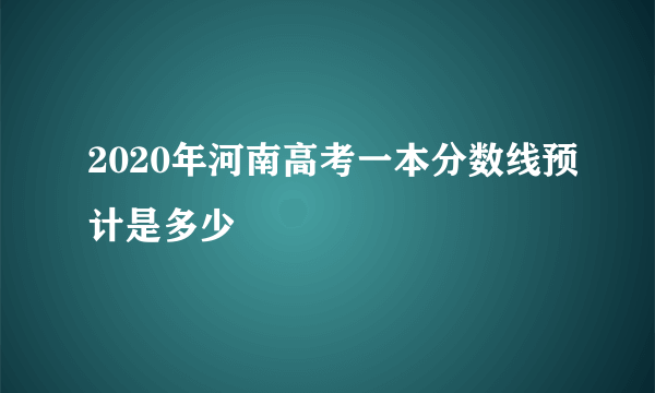 2020年河南高考一本分数线预计是多少