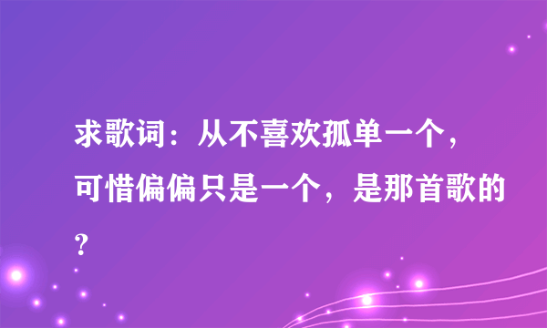 求歌词：从不喜欢孤单一个，可惜偏偏只是一个，是那首歌的？