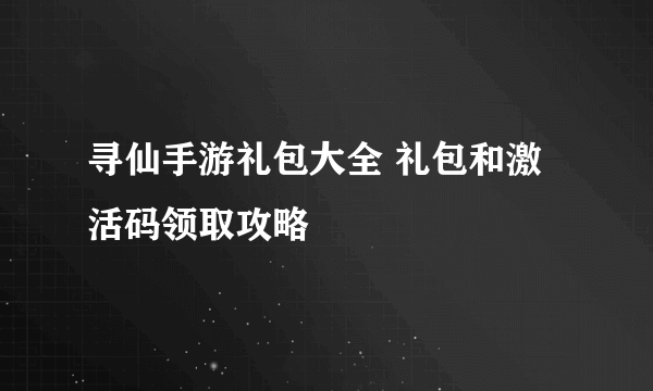 寻仙手游礼包大全 礼包和激活码领取攻略