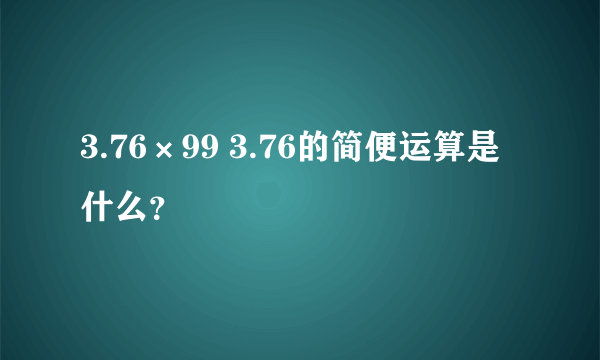 3.76×99 3.76的简便运算是什么？