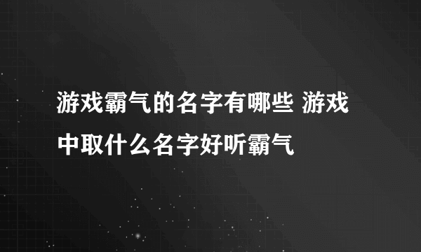 游戏霸气的名字有哪些 游戏中取什么名字好听霸气