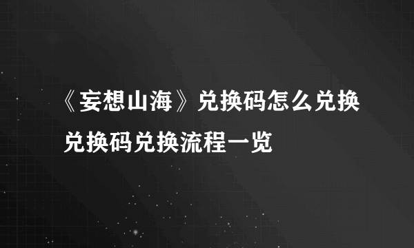 《妄想山海》兑换码怎么兑换 兑换码兑换流程一览