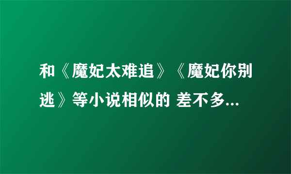 和《魔妃太难追》《魔妃你别逃》等小说相似的 差不多的小说有哪些啊？