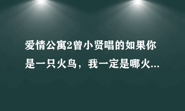 爱情公寓2曾小贤唱的如果你是一只火鸟，我一定是哪火苗……那歌叫什么？