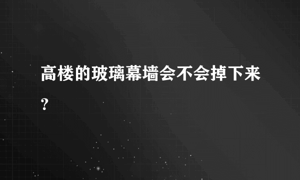 高楼的玻璃幕墙会不会掉下来？