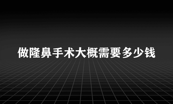 做隆鼻手术大概需要多少钱