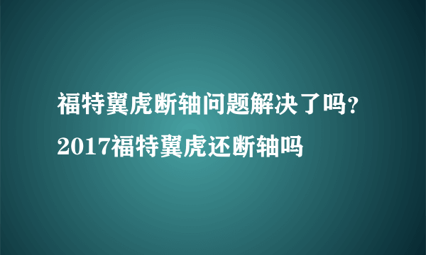 福特翼虎断轴问题解决了吗？2017福特翼虎还断轴吗