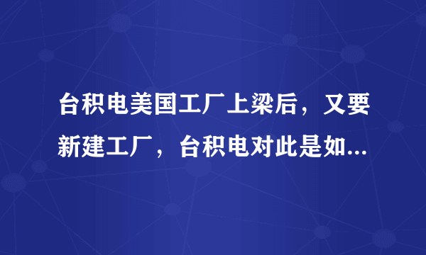 台积电美国工厂上梁后，又要新建工厂，台积电对此是如何回应的？