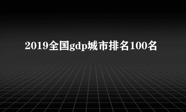 2019全国gdp城市排名100名