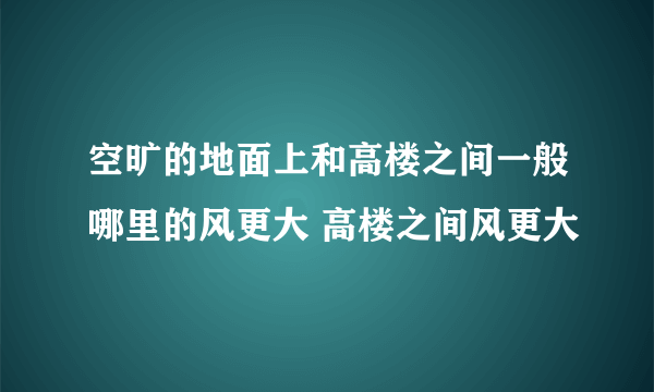 空旷的地面上和高楼之间一般哪里的风更大 高楼之间风更大