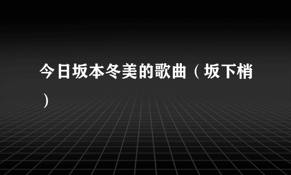 今日坂本冬美的歌曲（坂下梢）