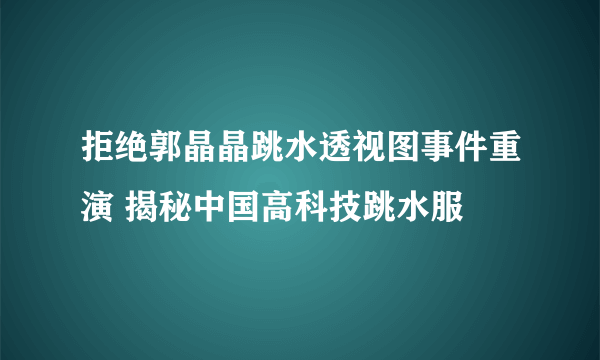 拒绝郭晶晶跳水透视图事件重演 揭秘中国高科技跳水服