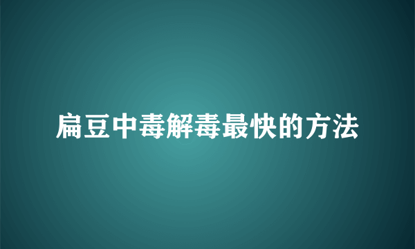 扁豆中毒解毒最快的方法