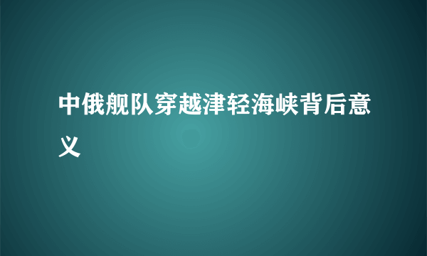 中俄舰队穿越津轻海峡背后意义