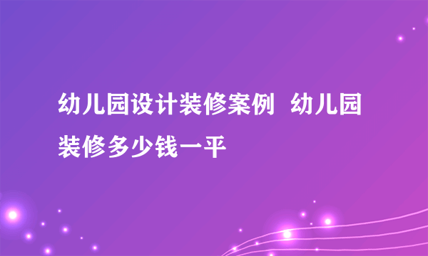 幼儿园设计装修案例  幼儿园装修多少钱一平