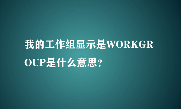 我的工作组显示是WORKGROUP是什么意思？