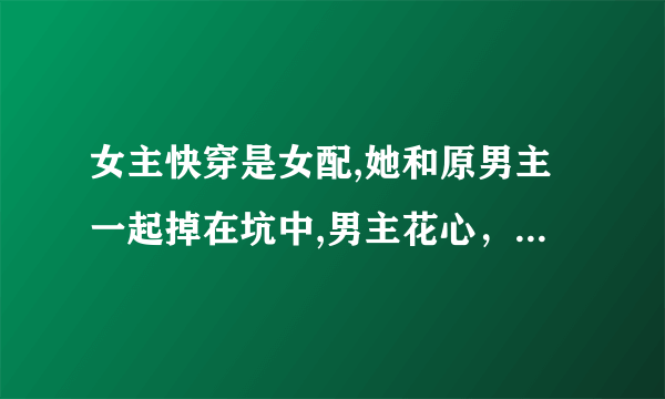 女主快穿是女配,她和原男主一起掉在坑中,男主花心，原女主是她室友，女主和男主恋爱，最后，男主爱上她？