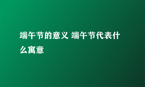 端午节的意义 端午节代表什么寓意