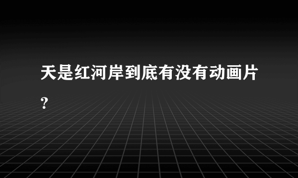 天是红河岸到底有没有动画片？