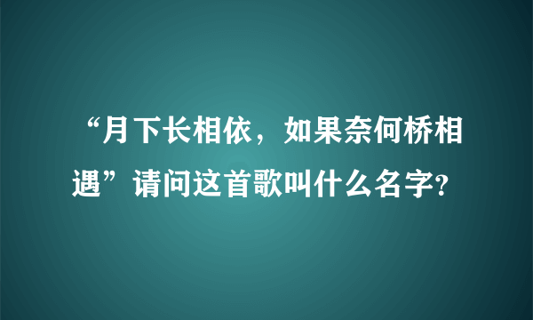 “月下长相依，如果奈何桥相遇”请问这首歌叫什么名字？