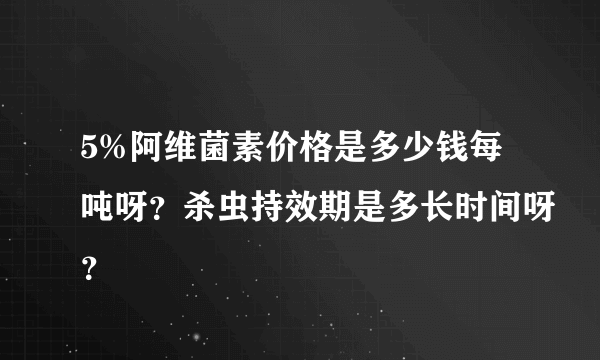 5%阿维菌素价格是多少钱每吨呀？杀虫持效期是多长时间呀？