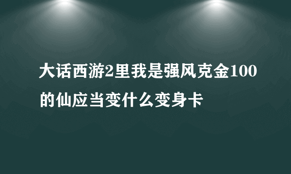 大话西游2里我是强风克金100的仙应当变什么变身卡