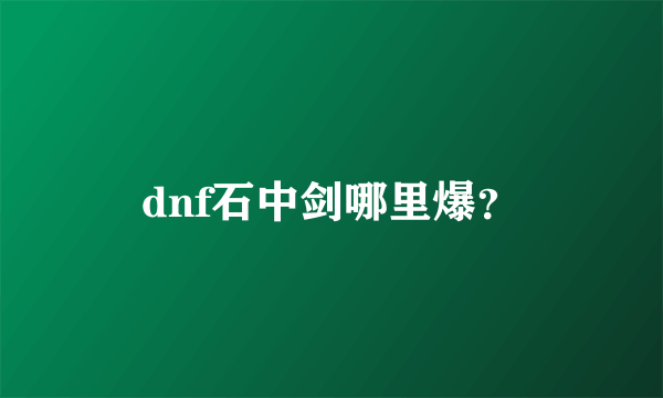 dnf石中剑哪里爆？