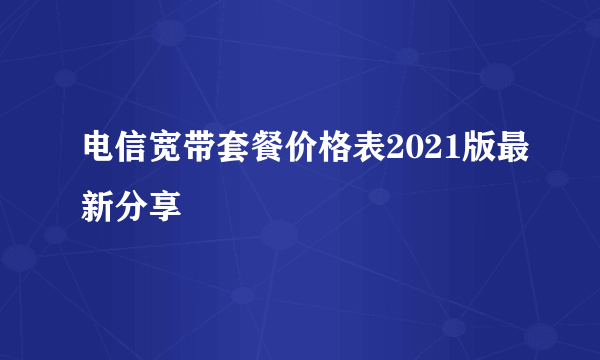 电信宽带套餐价格表2021版最新分享