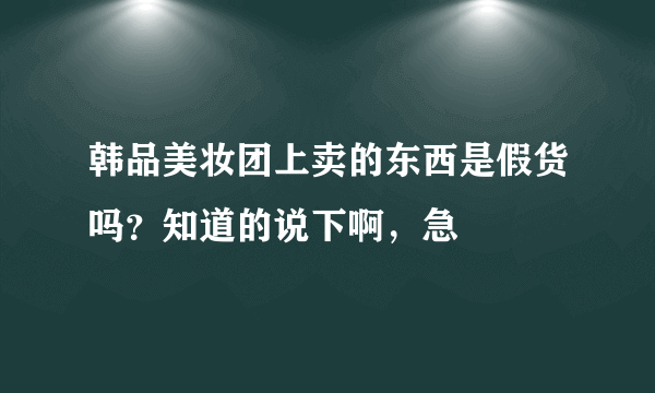 韩品美妆团上卖的东西是假货吗？知道的说下啊，急