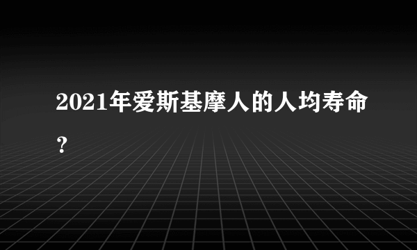 2021年爱斯基摩人的人均寿命？