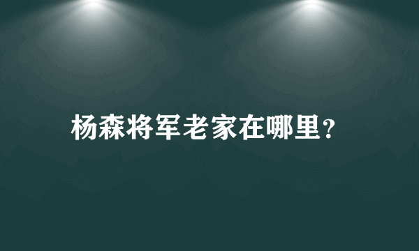 杨森将军老家在哪里？