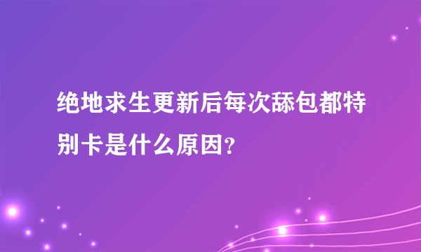 绝地求生更新后每次舔包都特别卡是什么原因？