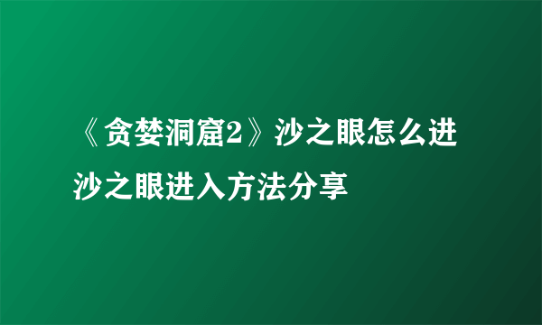 《贪婪洞窟2》沙之眼怎么进 沙之眼进入方法分享