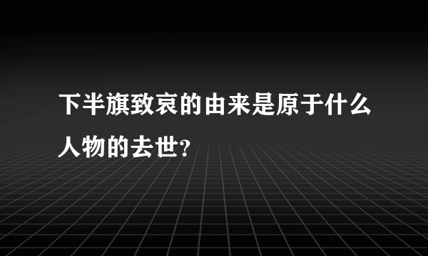 下半旗致哀的由来是原于什么人物的去世？