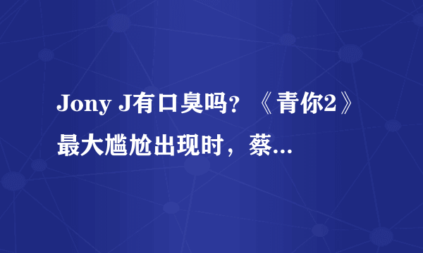 Jony J有口臭吗？《青你2》最大尴尬出现时，蔡徐坤等导师怎么应对？