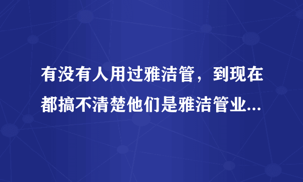 有没有人用过雅洁管，到现在都搞不清楚他们是雅洁管业的还是雅洁五金的？